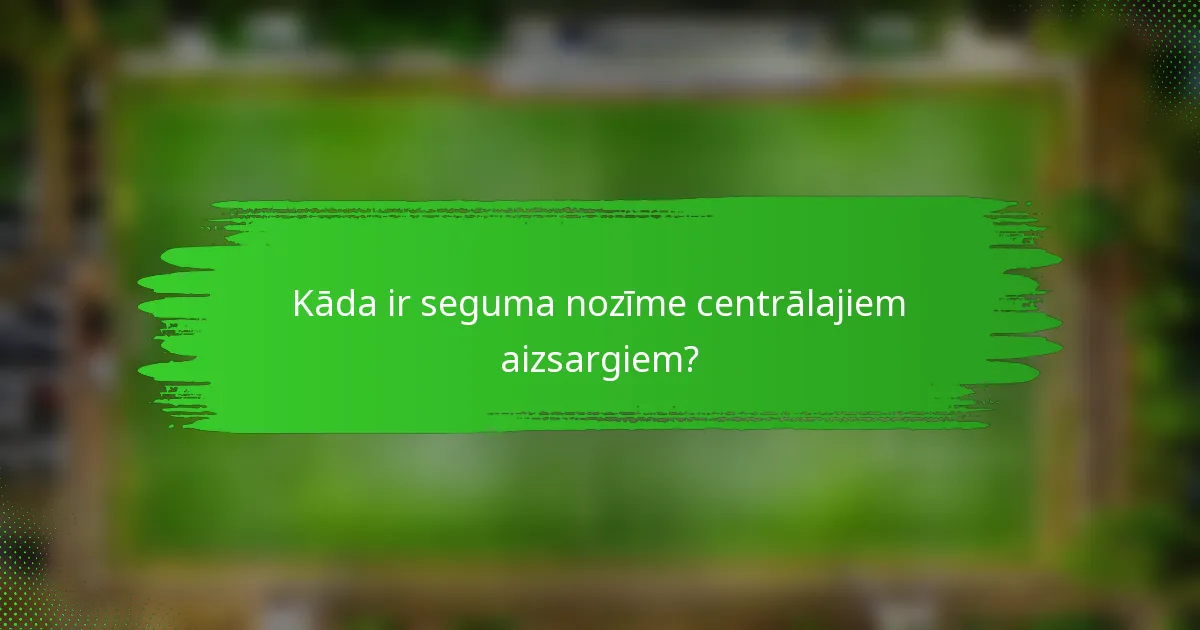 Kāda ir seguma nozīme centrālajiem aizsargiem?